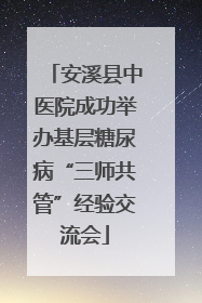 安溪县中医院成功举办基层糖尿病“三师共管”经验交流会