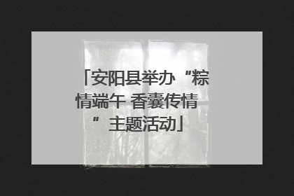 安阳县举办“粽情端午 香囊传情”主题活动