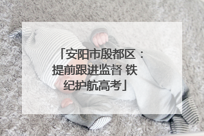 安阳市殷都区：提前跟进监督 铁纪护航高考
