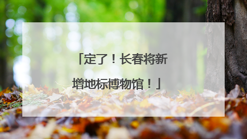 定了！长春将新增地标博物馆！