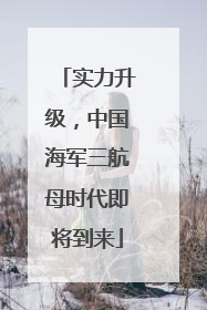 实力升级，中国海军三航母时代即将到来