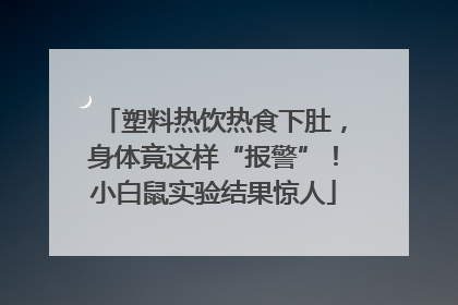 塑料热饮热食下肚，身体竟这样“报警”！小白鼠实验结果惊人