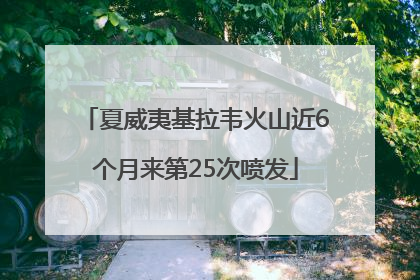 夏威夷基拉韦火山近6个月来第25次喷发