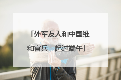 外军友人和中国维和官兵一起过端午