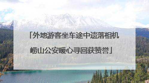 外地游客坐车途中遗落相机 崂山公安暖心寻回获赞誉