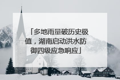 多地雨量破历史极值，湖南启动洪水防御四级应急响应