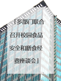 多部门联合召开校园食品安全和膳食经费座谈会