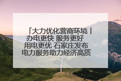 大力优化营商环境丨办电更快 服务更好 用电更优 石家庄发布电力服务助力经济高质量发展八项措施