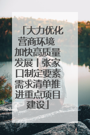 大力优化营商环境 加快高质量发展丨张家口制定要素需求清单推进重点项目建设