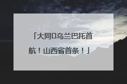 大同⇌乌兰巴托首航！山西省首条！