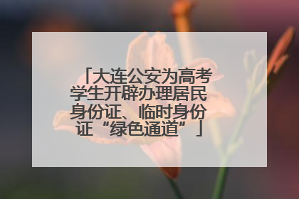 大连公安为高考学生开辟办理居民身份证、临时身份证“绿色通道”