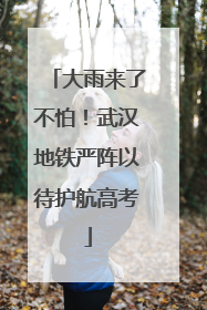 大雨来了不怕！武汉地铁严阵以待护航高考