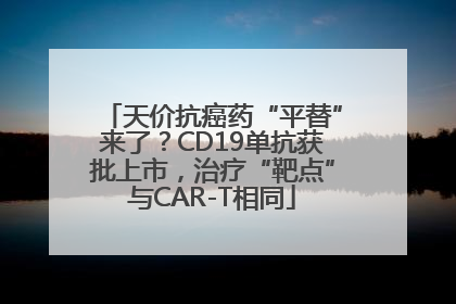 天价抗癌药“平替”来了？CD19单抗获批上市，治疗“靶点”与CAR-T相同