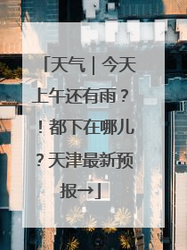 天气｜今天上午还有雨？！都下在哪儿？天津最新预报→