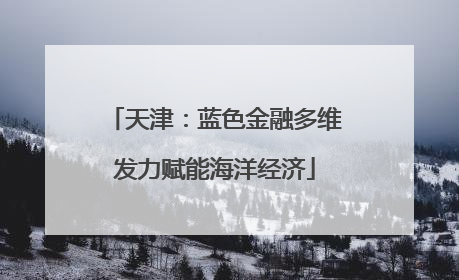 天津：蓝色金融多维发力赋能海洋经济