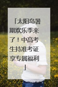 太阳岛暑期欢乐季来了！中高考生持准考证享专属福利