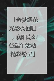 奇梦烟花光影秀回归，襄阳奇幻谷端午活动精彩纷呈