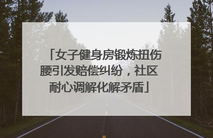 女子健身房锻炼扭伤腰引发赔偿纠纷，社区耐心调解化解矛盾
