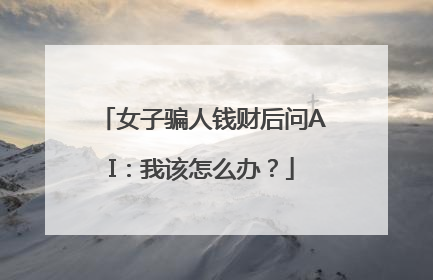 女子骗人钱财后问AI：我该怎么办？