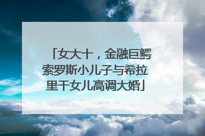 女大十，金融巨鳄索罗斯小儿子与希拉里干女儿高调大婚