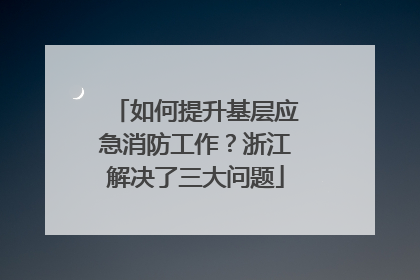 如何提升基层应急消防工作？浙江解决了三大问题