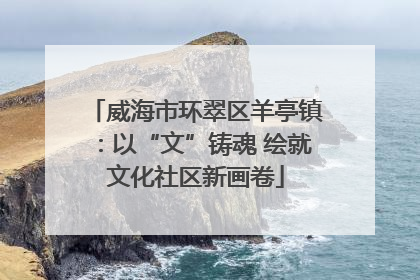 威海市环翠区羊亭镇：以“文”铸魂 绘就文化社区新画卷