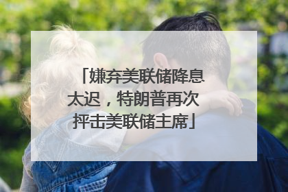 嫌弃美联储降息太迟，特朗普再次抨击美联储主席