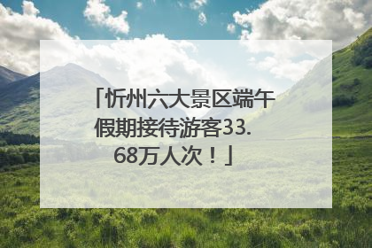 忻州六大景区端午假期接待游客33.68万人次！