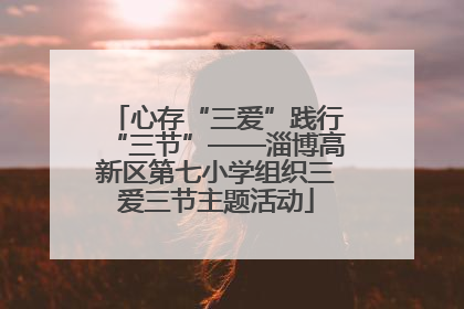 心存“三爱”践行“三节”——淄博高新区第七小学组织三爱三节主题活动