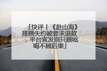 快评丨《赴山海》排播失约被要求退款，平台宣发别只顾吆喝不顾后果