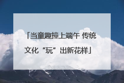 当童趣撞上端午 传统文化“玩”出新花样