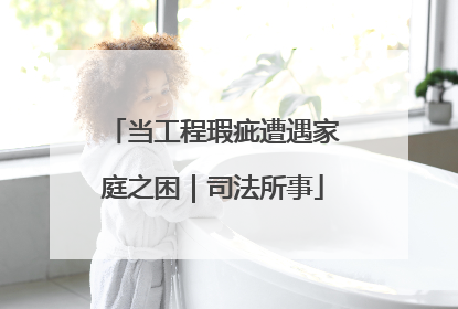 当工程瑕疵遭遇家庭之困｜司法所事