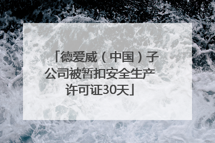 德爱威（中国）子公司被暂扣安全生产许可证30天