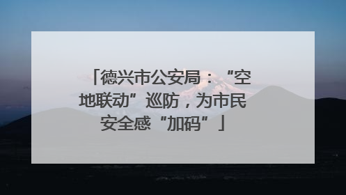 德兴市公安局：“空地联动”巡防，为市民安全感“加码”