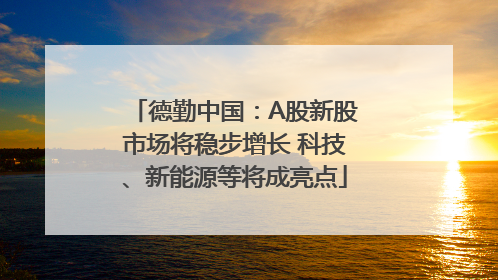 德勤中国：A股新股市场将稳步增长 科技、新能源等将成亮点