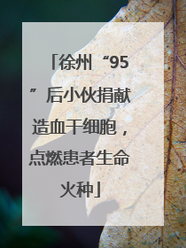 徐州“95”后小伙捐献造血干细胞，点燃患者生命火种
