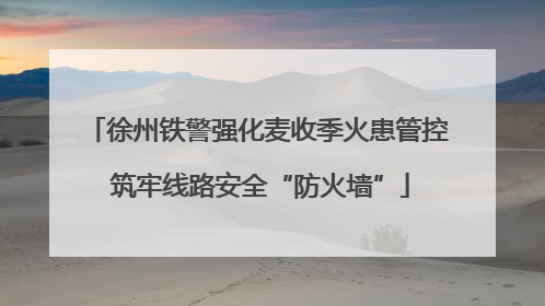 徐州铁警强化麦收季火患管控 筑牢线路安全“防火墙”