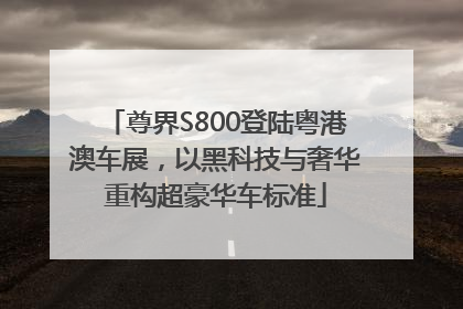 尊界S800登陆粤港澳车展，以黑科技与奢华重构超豪华车标准