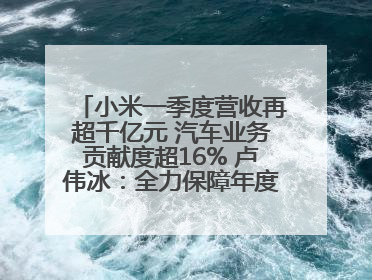 小米一季度营收再超千亿元 汽车业务贡献度超16% 卢伟冰：全力保障年度交付目标实现