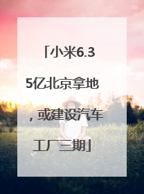 小米6.35亿北京拿地，或建设汽车工厂三期
