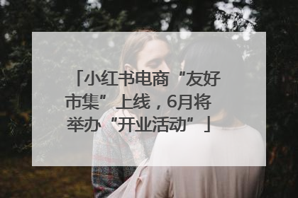 小红书电商“友好市集”上线，6月将举办“开业活动”