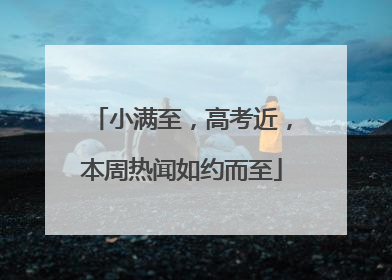 小满至，高考近，本周热闻如约而至