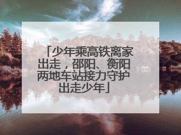 少年乘高铁离家出走，邵阳、衡阳两地车站接力守护出走少年
