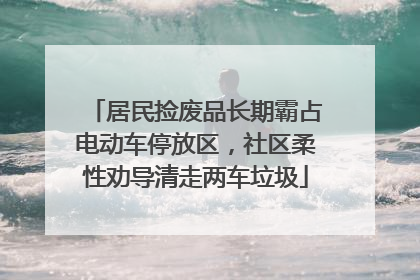 居民捡废品长期霸占电动车停放区，社区柔性劝导清走两车垃圾