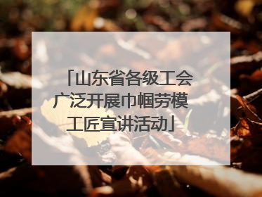 山东省各级工会广泛开展巾帼劳模工匠宣讲活动