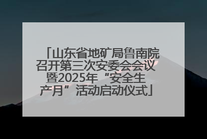 山东省地矿局鲁南院召开第三次安委会会议暨2025年“安全生产月”活动启动仪式
