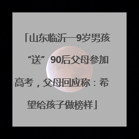 山东临沂一9岁男孩“送”90后父母参加高考，父母回应称：希望给孩子做榜样