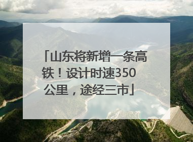 山东将新增一条高铁！设计时速350公里，途经三市