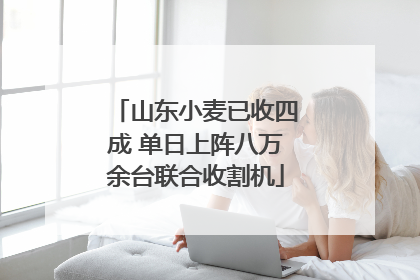 山东小麦已收四成 单日上阵八万余台联合收割机