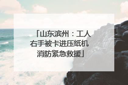 山东滨州：工人右手被卡进压纸机 消防紧急救援